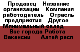 Продавец › Название организации ­ Компания-работодатель › Отрасль предприятия ­ Другое › Минимальный оклад ­ 1 - Все города Работа » Вакансии   . Алтай респ.